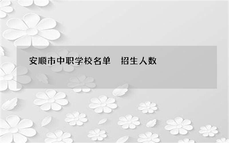 安顺市中职学校名单 招生人数